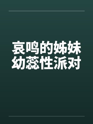 哀鸣的姊妹幼蕊性派对