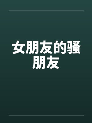 女朋友的骚朋友