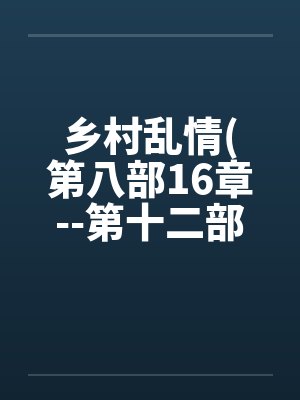 乡村乱情(第八部16章--第十二部第3章)