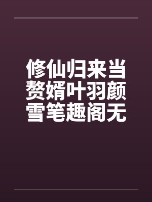 修仙归来当赘婿叶羽颜雪笔趣阁无弹窗