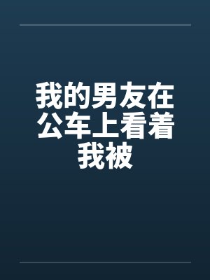 我的男友在公车上看着我被