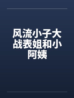 风流小子大战表姐和小阿姨