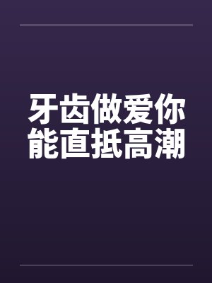 牙齿做爱你能直抵高潮